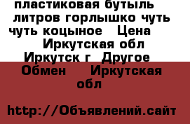 пластиковая бутыль 30 литров горлышко чуть чуть коцыное › Цена ­ 250 - Иркутская обл., Иркутск г. Другое » Обмен   . Иркутская обл.